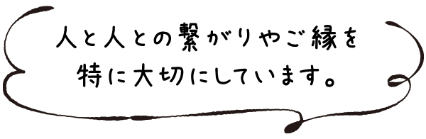 人と人との繋がりを特に大切にしています。